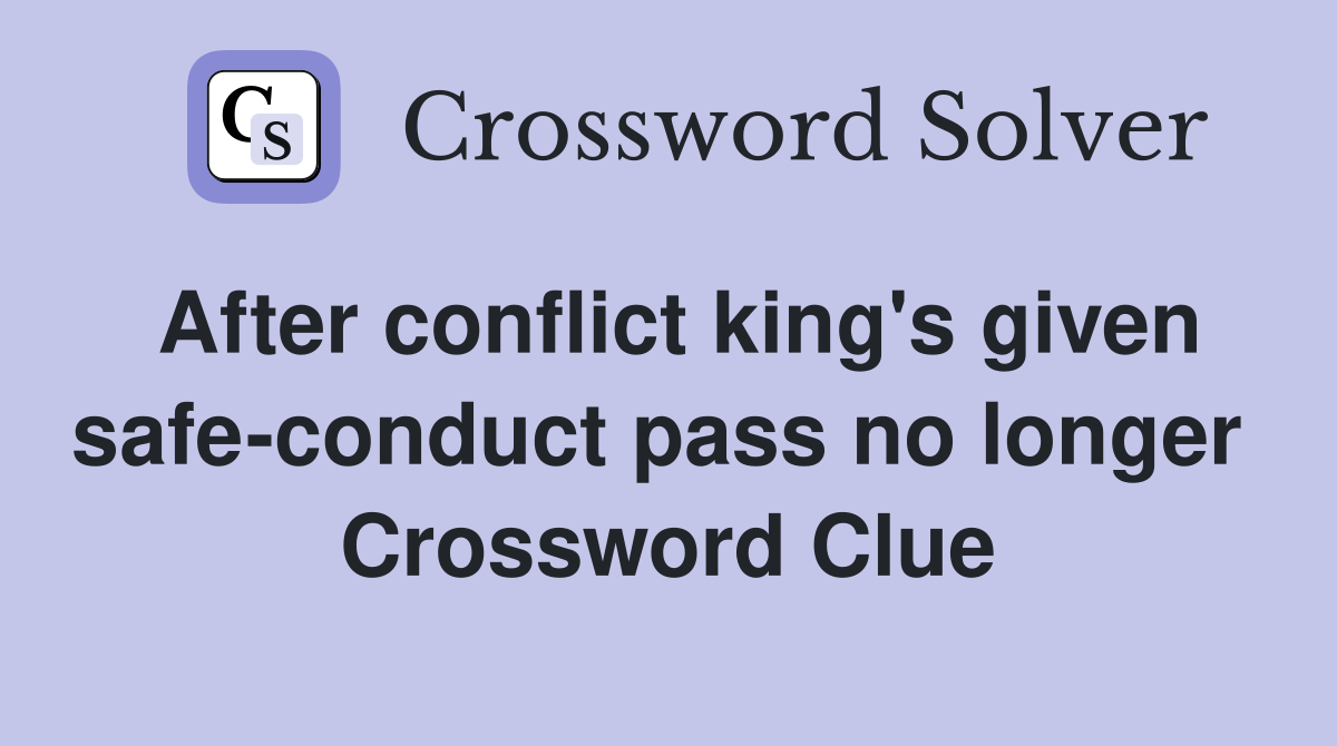 After conflict king's given safe-conduct pass no longer  Crossword Clue