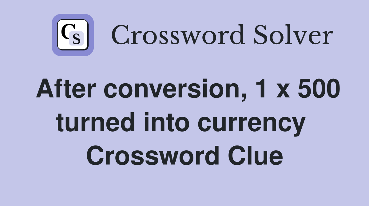 After conversion, 1 x 500 turned into currency  Crossword Clue
