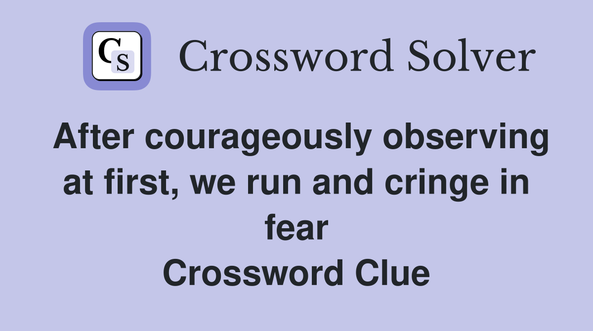After courageously observing at first, we run and cringe in fear Crossword Clue