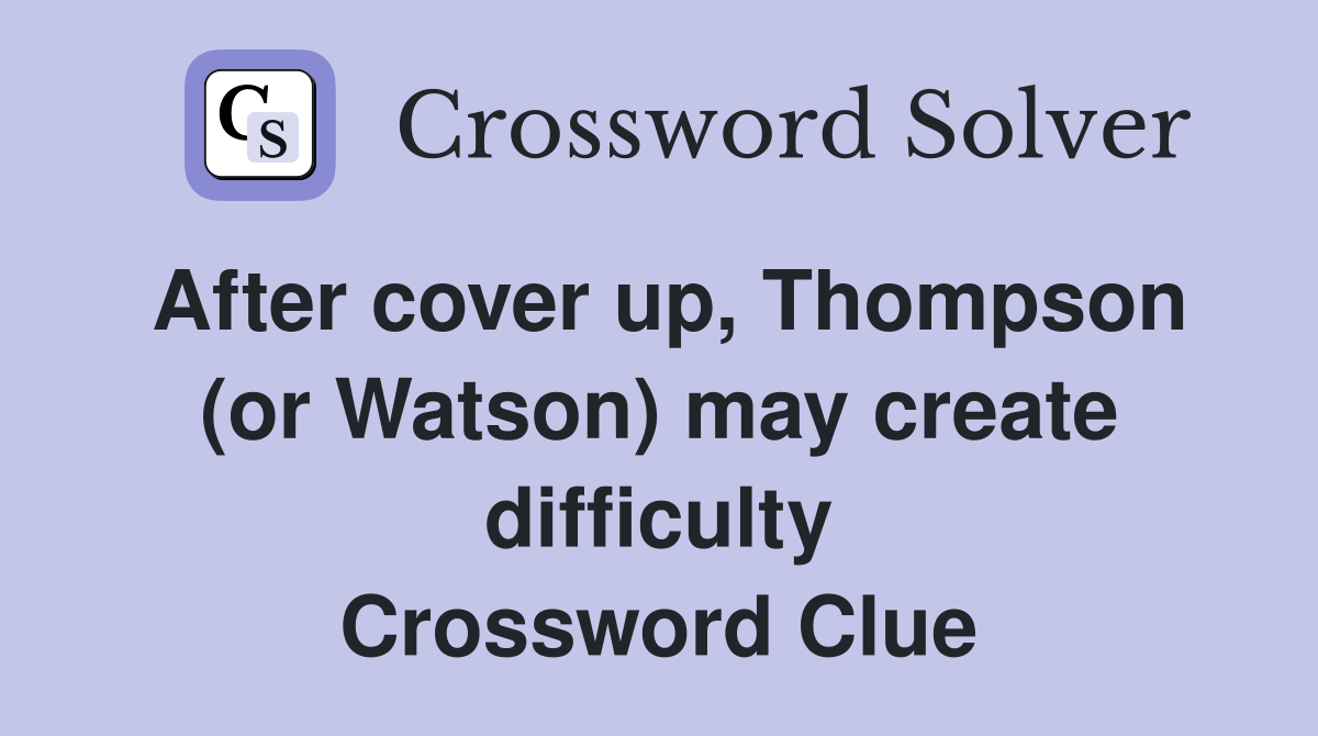 After cover up, Thompson (or Watson) may create difficulty Crossword Clue