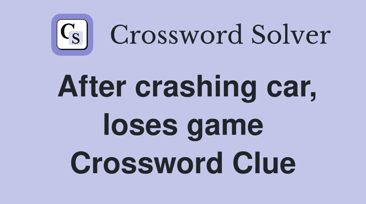After crashing car, loses game Crossword Clue