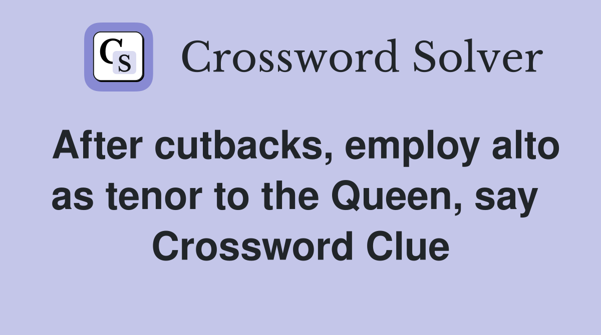 After cutbacks, employ alto as tenor to the Queen, say  Crossword Clue