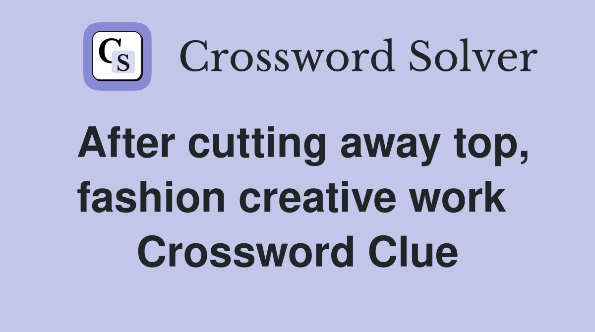 After cutting away top, fashion creative work  Crossword Clue