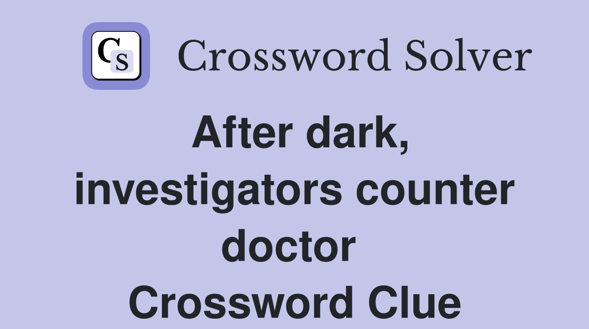 After dark, investigators counter doctor  Crossword Clue