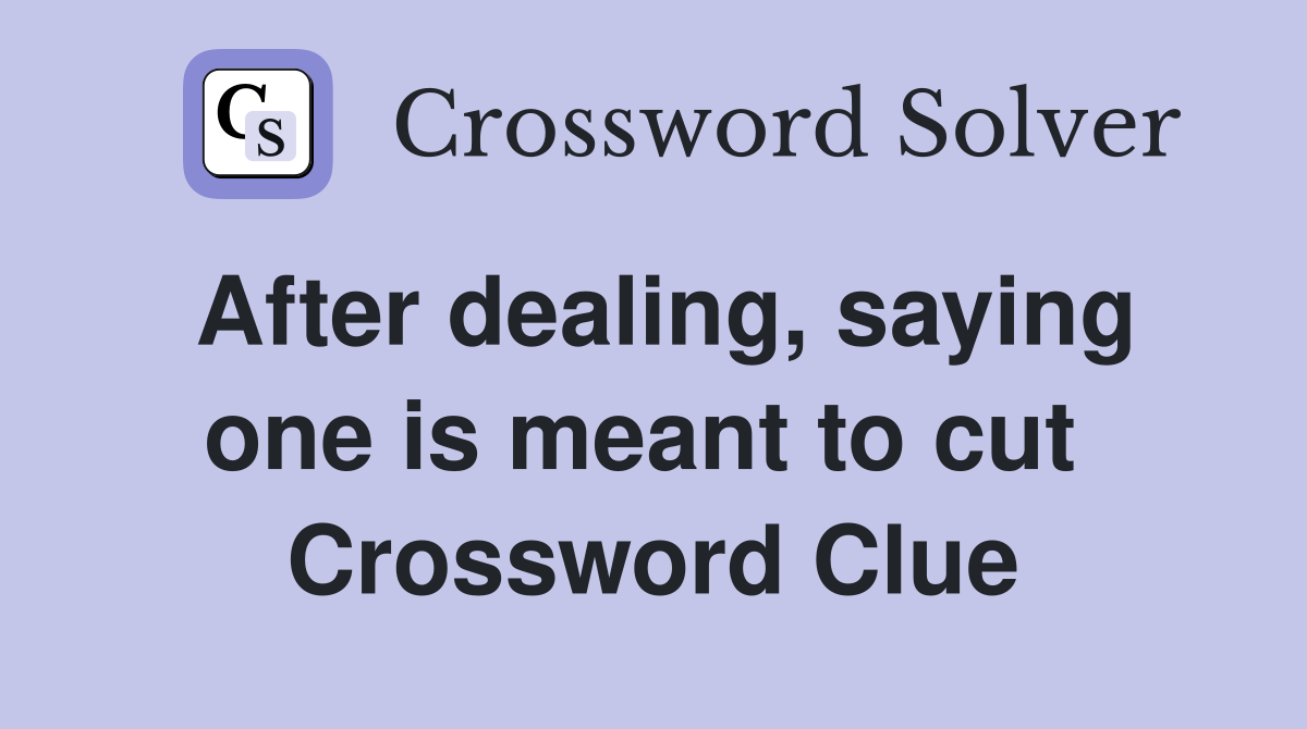 After dealing, saying one is meant to cut  Crossword Clue
