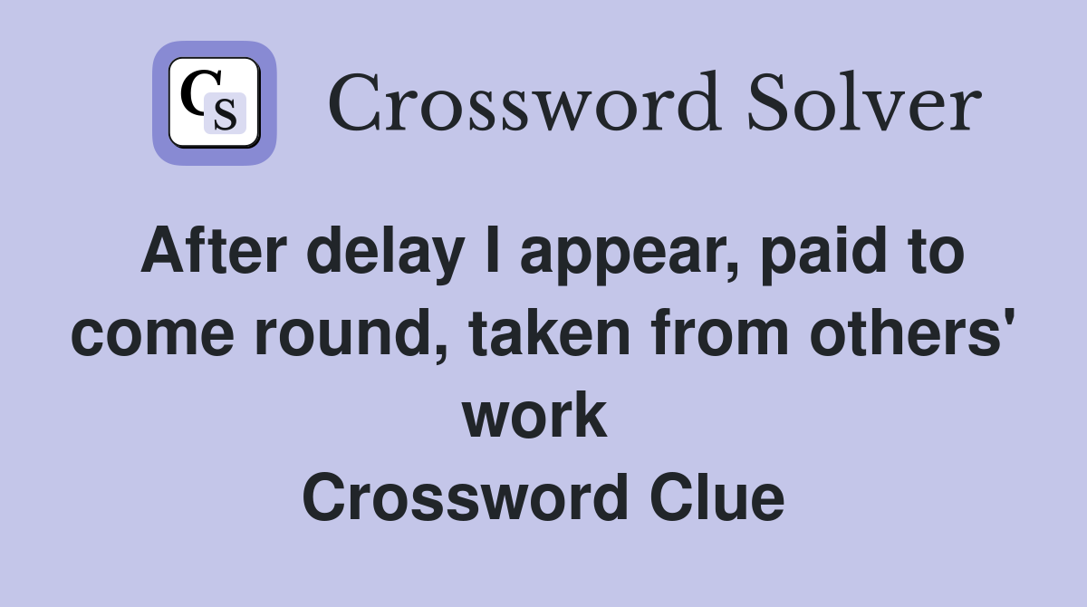 After delay I appear, paid to come round, taken from others' work  Crossword Clue