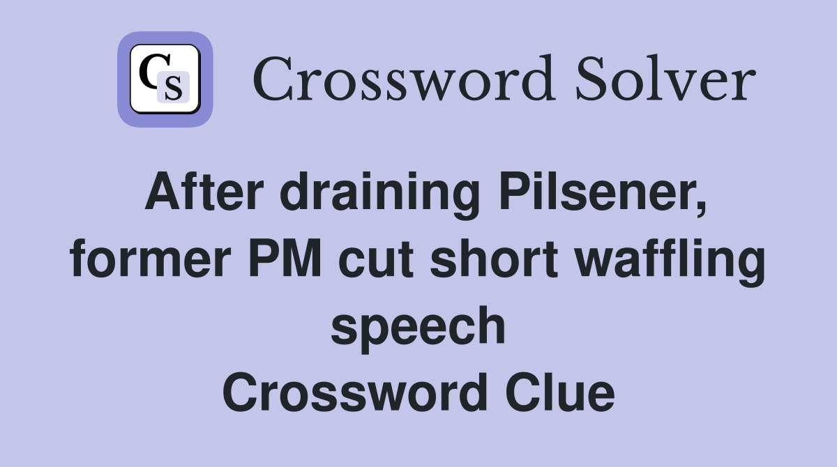 After draining Pilsener, former PM cut short waffling speech Crossword Clue