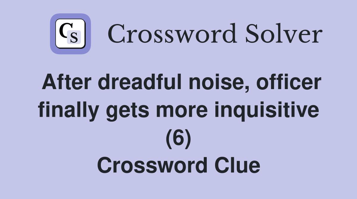 After dreadful noise, officer finally gets more inquisitive (6) Crossword Clue