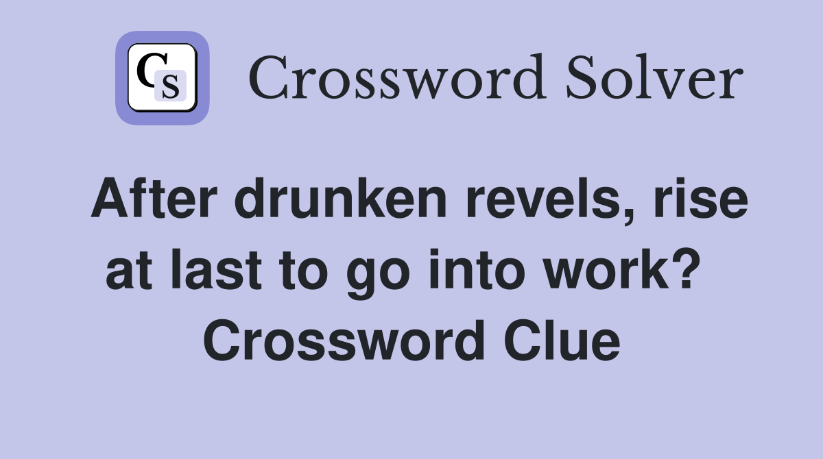 After drunken revels, rise at last to go into work?  Crossword Clue