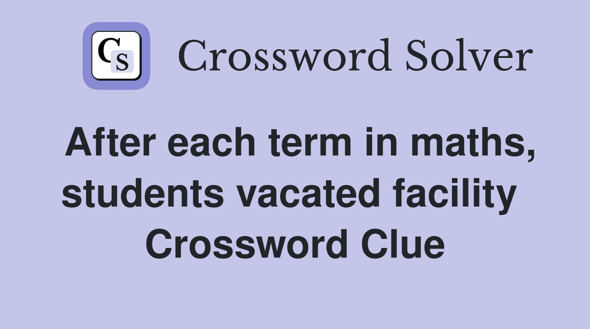After each term in maths, students vacated facility  Crossword Clue