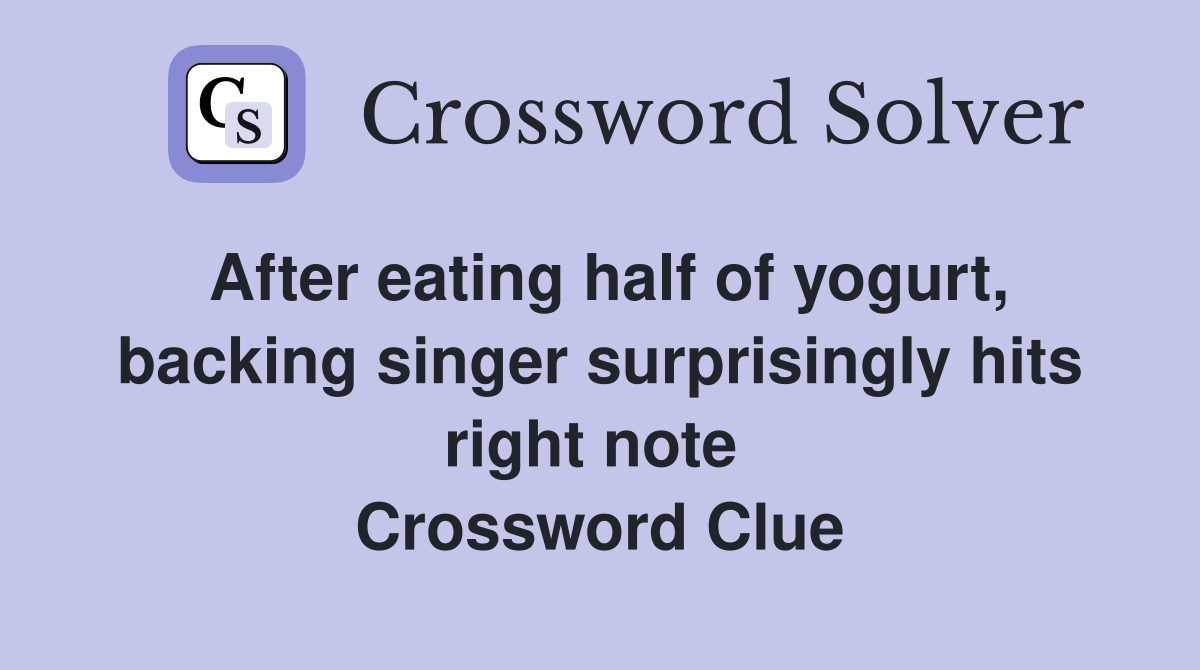 After eating half of yogurt, backing singer surprisingly hits right note  Crossword Clue