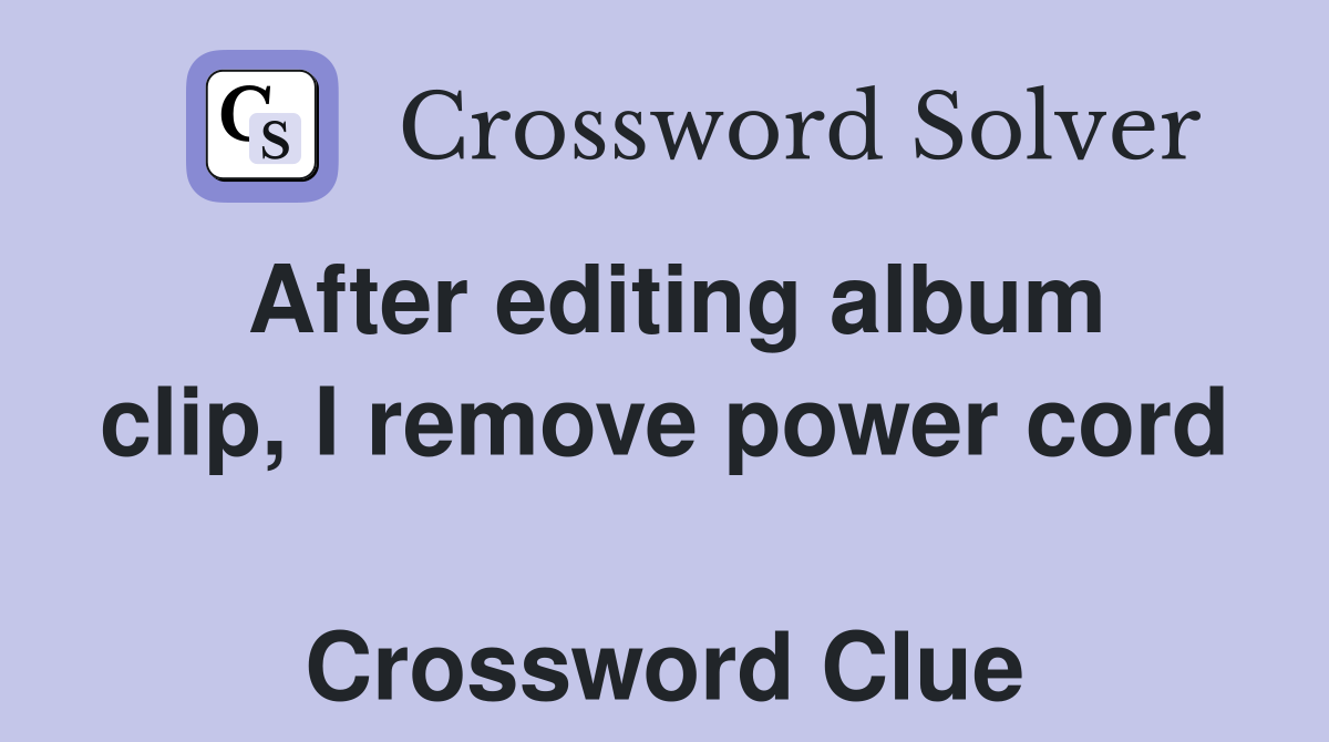 After editing album clip, I remove power cord  Crossword Clue