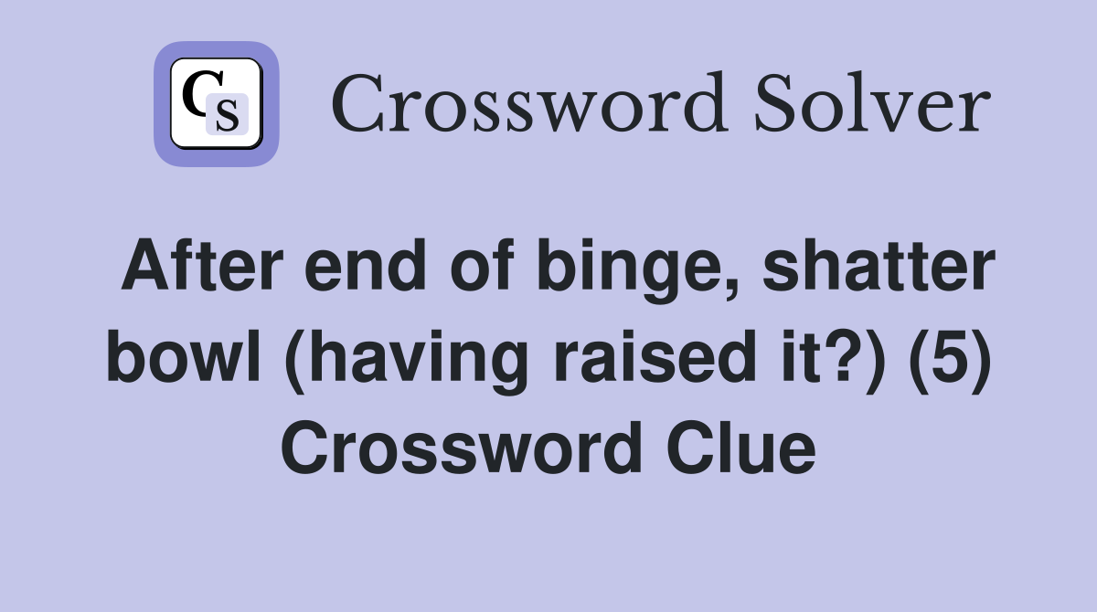 After end of binge, shatter bowl (having raised it?) (5) Crossword Clue