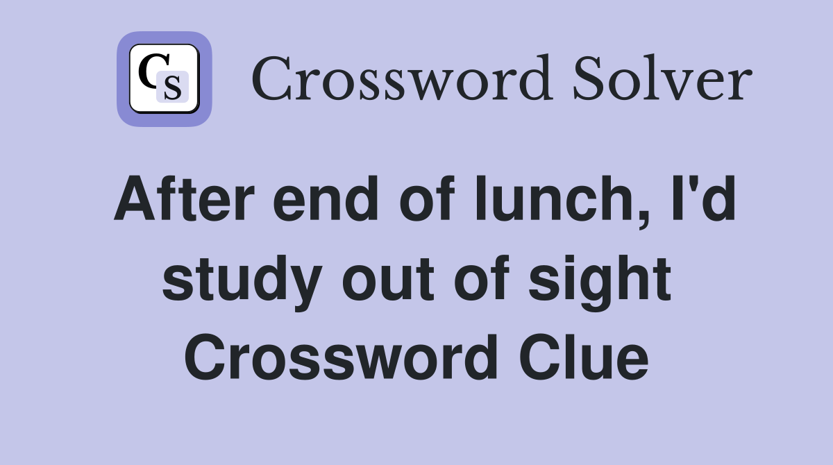 After end of lunch, I'd study out of sight Crossword Clue