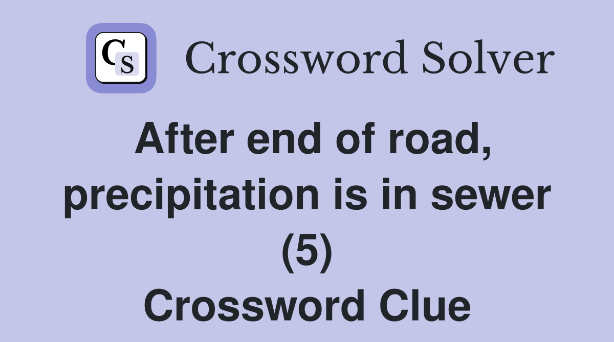 After end of road, precipitation is in sewer (5) Crossword Clue