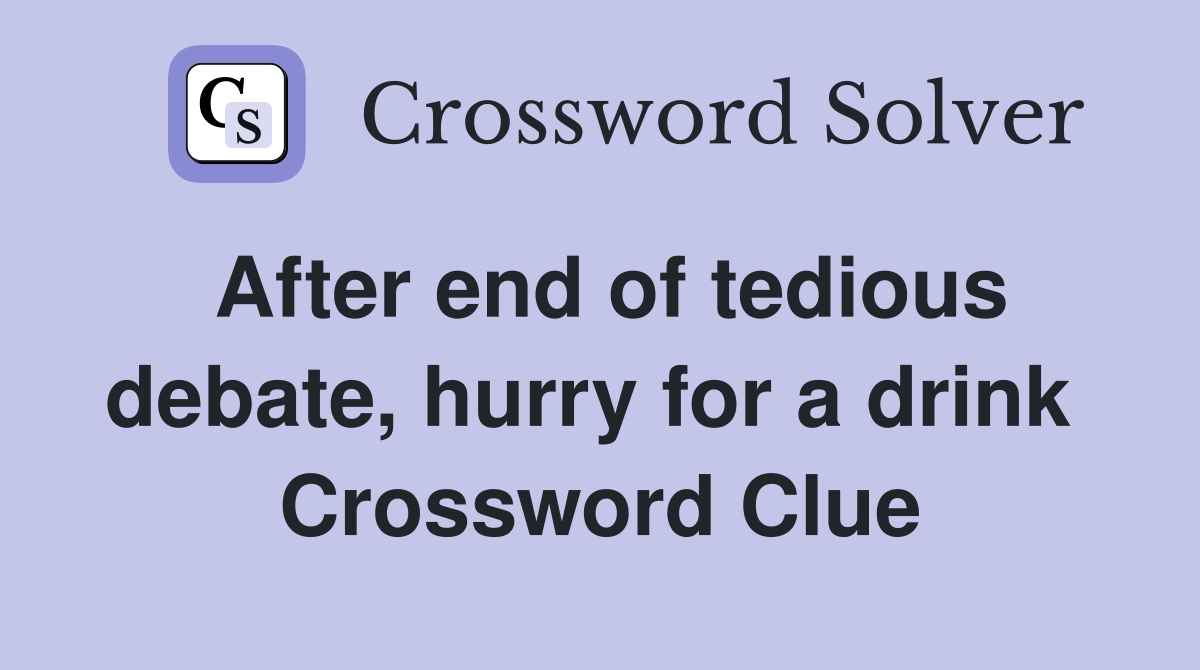 After end of tedious debate, hurry for a drink  Crossword Clue