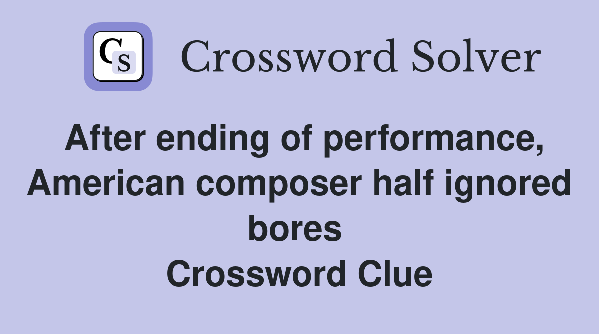 After ending of performance, American composer half ignored bores  Crossword Clue