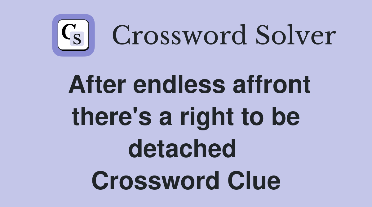 After endless affront there's a right to be detached  Crossword Clue