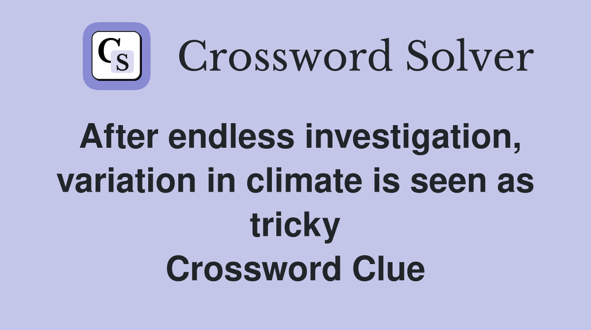 After endless investigation, variation in climate is seen as tricky Crossword Clue