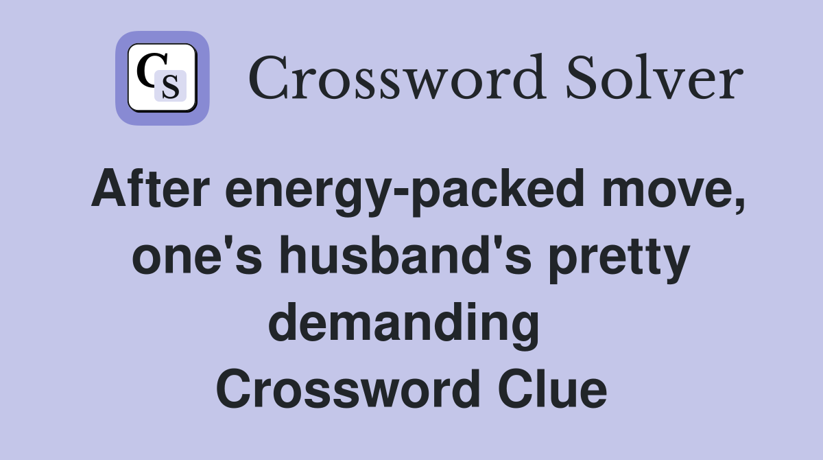 After energy-packed move, one's husband's pretty demanding  Crossword Clue