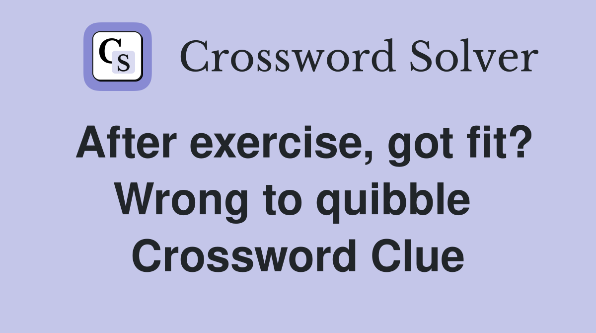 After exercise, got fit? Wrong to quibble  Crossword Clue