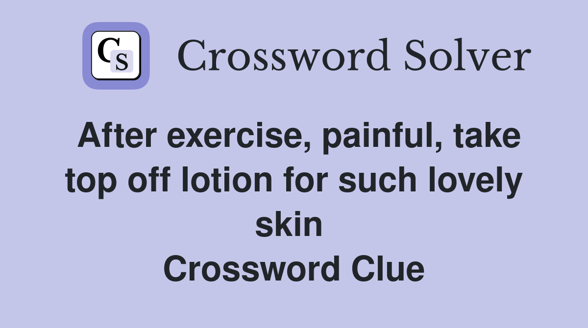 After exercise, painful, take top off lotion for such lovely skin  Crossword Clue