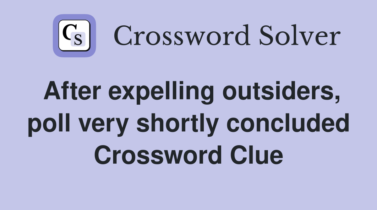 After expelling outsiders, poll very shortly concluded Crossword Clue
