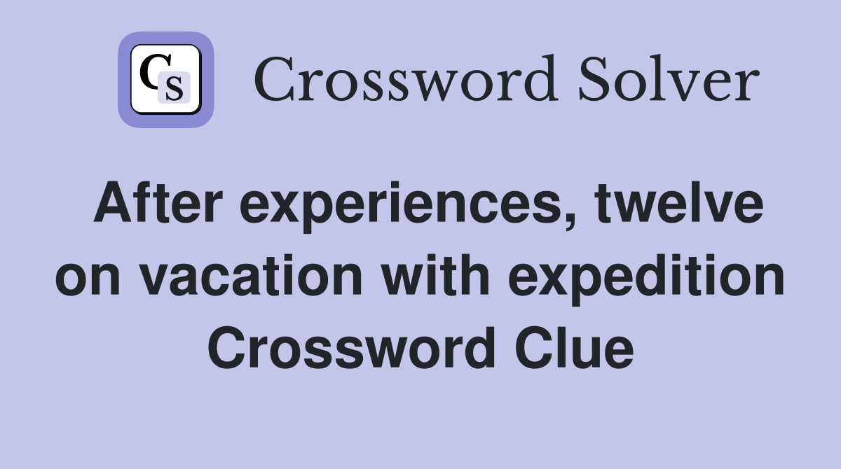 After experiences, twelve on vacation with expedition Crossword Clue