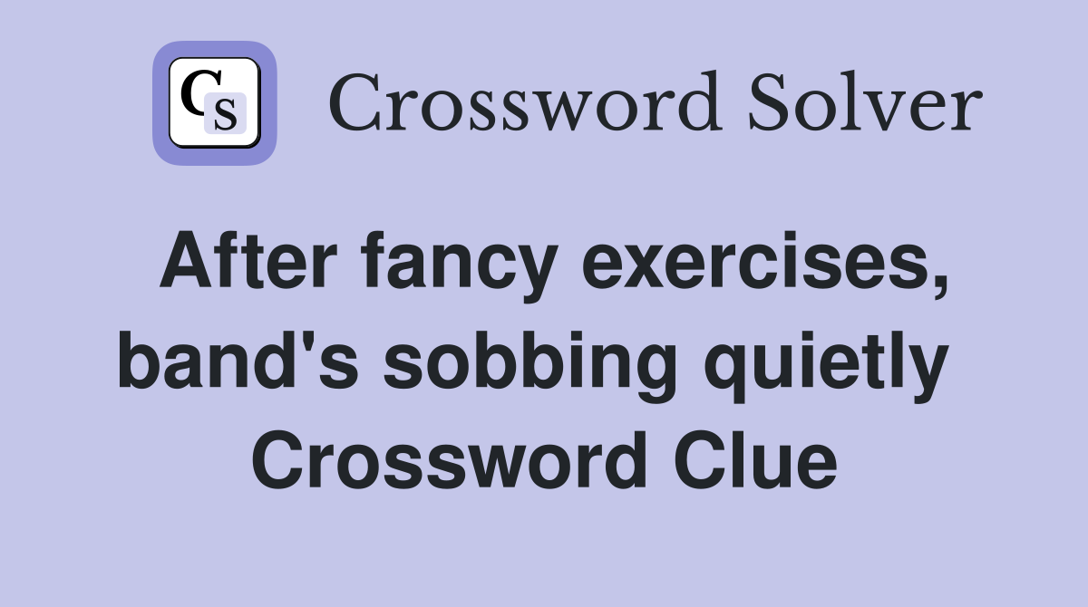 After fancy exercises, band's sobbing quietly  Crossword Clue