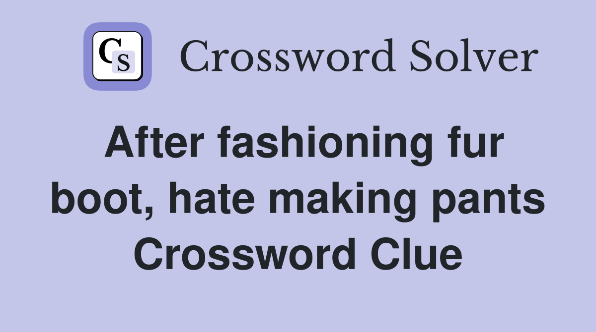 After fashioning fur boot, hate making pants Crossword Clue