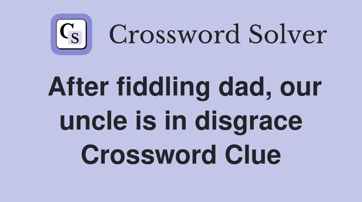 After fiddling dad, our uncle is in disgrace Crossword Clue