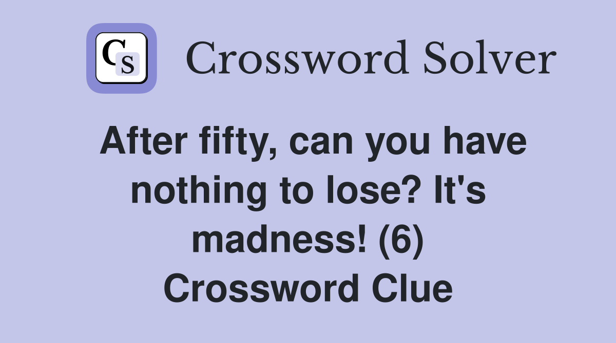 After fifty, can you have nothing to lose? It's madness! (6) Crossword Clue