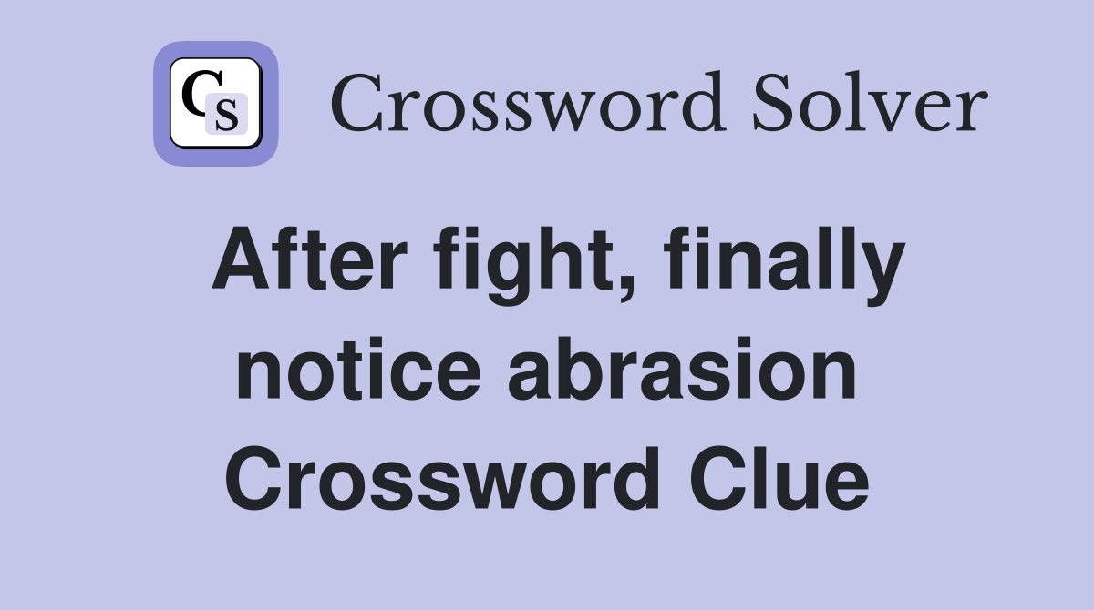 After fight, finally notice abrasion Crossword Clue