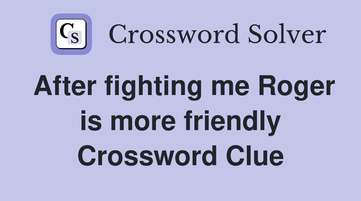 After fighting me Roger is more friendly Crossword Clue