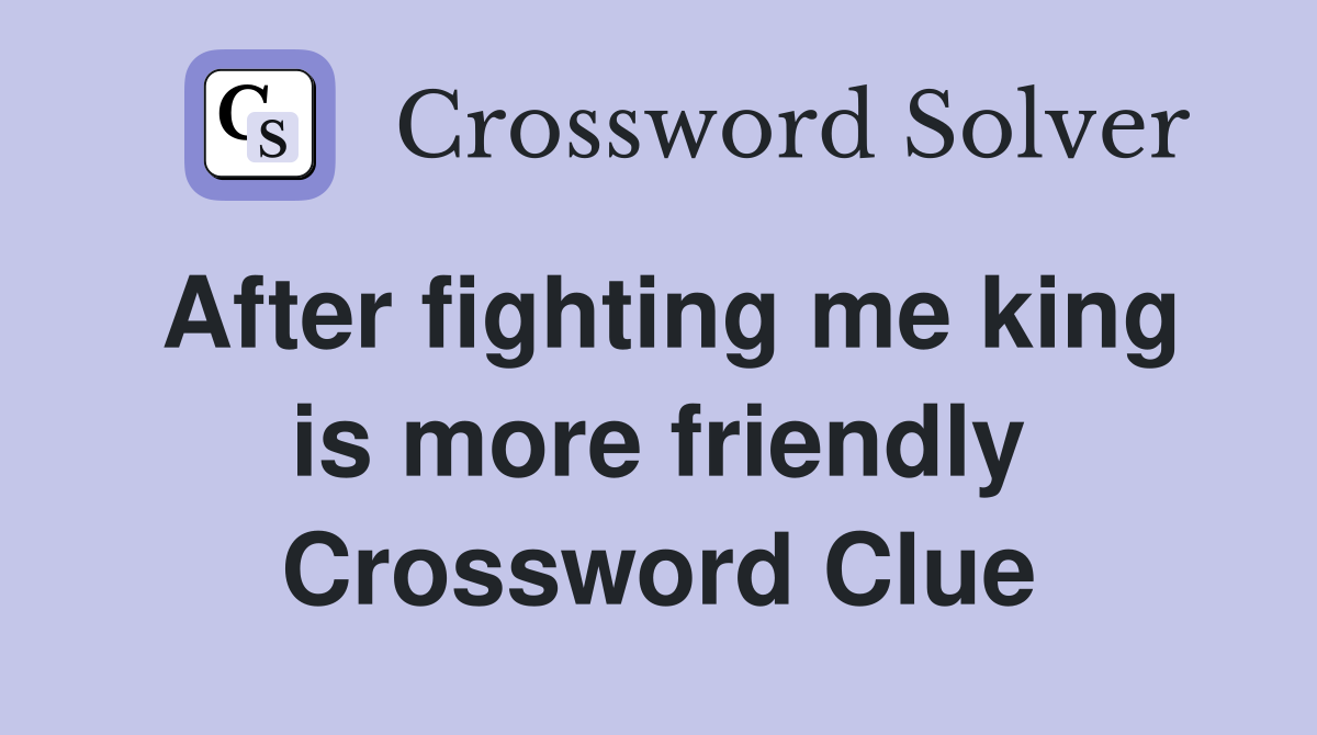 After fighting me king is more friendly Crossword Clue