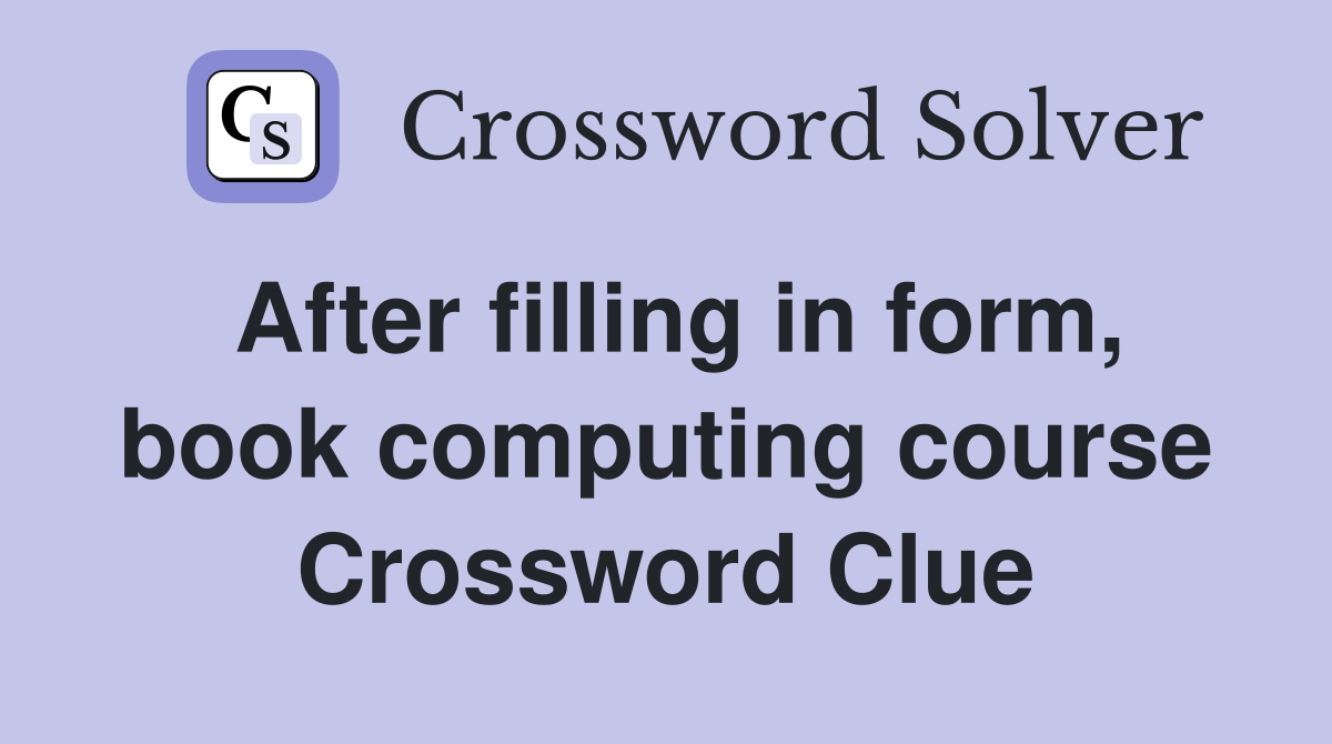 After filling in form, book computing course Crossword Clue