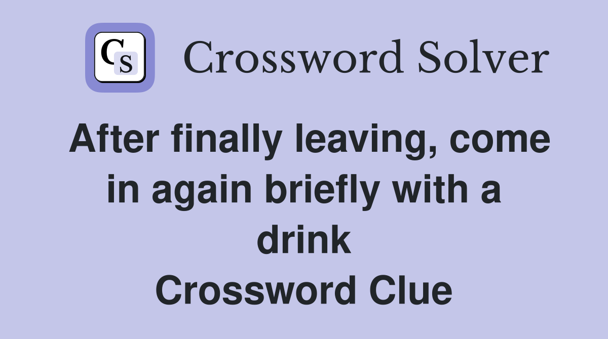 After finally leaving, come in again briefly with a drink Crossword Clue