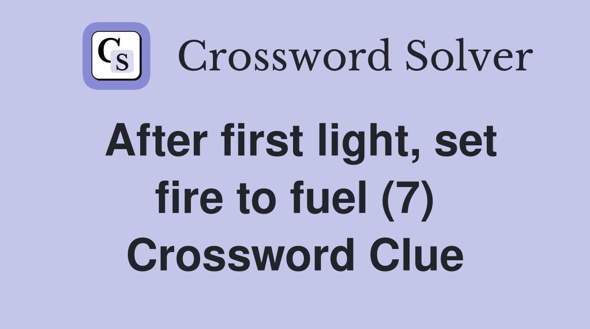 After first light, set fire to fuel (7) Crossword Clue