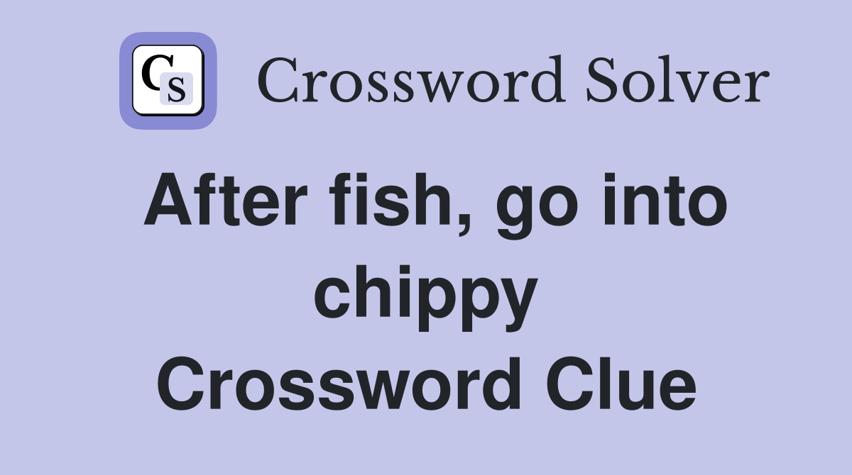 After fish, go into chippy Crossword Clue