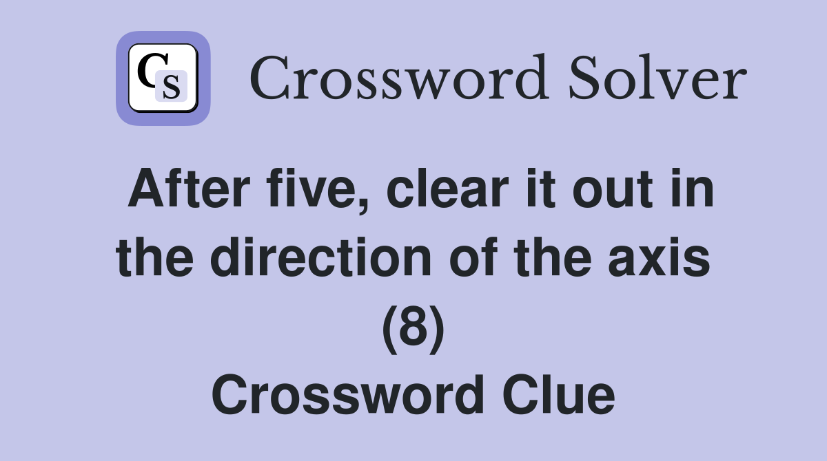 After five, clear it out in the direction of the axis (8) Crossword Clue