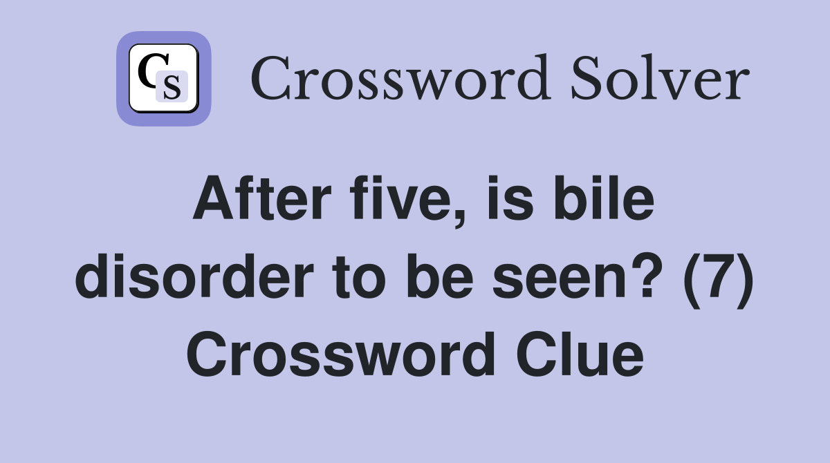 After five, is bile disorder to be seen? (7) Crossword Clue