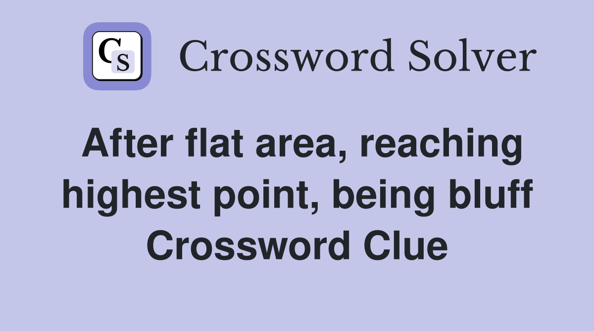 After flat area, reaching highest point, being bluff Crossword Clue
