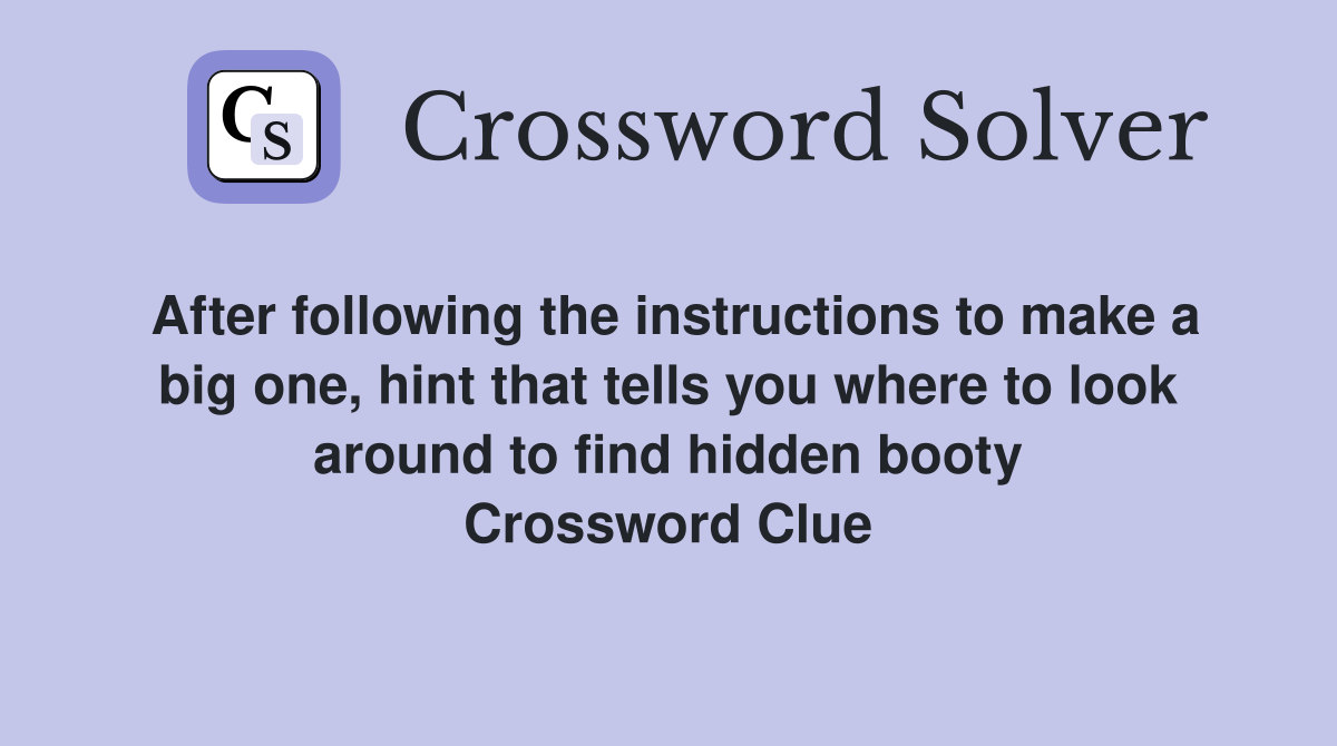 After following the instructions to make a big one, hint that tells you where to look around to find hidden booty Crossword Clue