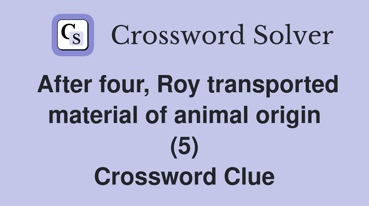 After four, Roy transported material of animal origin (5) Crossword Clue