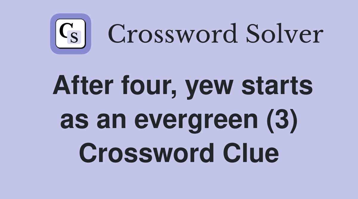 After four, yew starts as an evergreen (3) Crossword Clue
