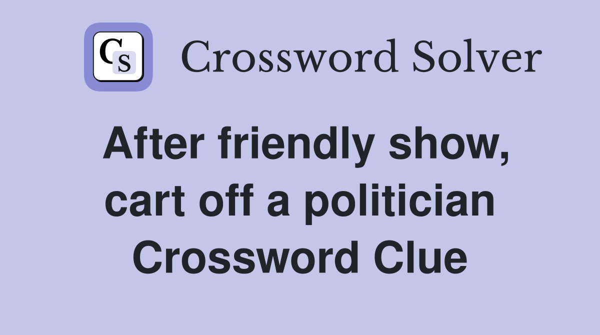 After friendly show, cart off a politician Crossword Clue