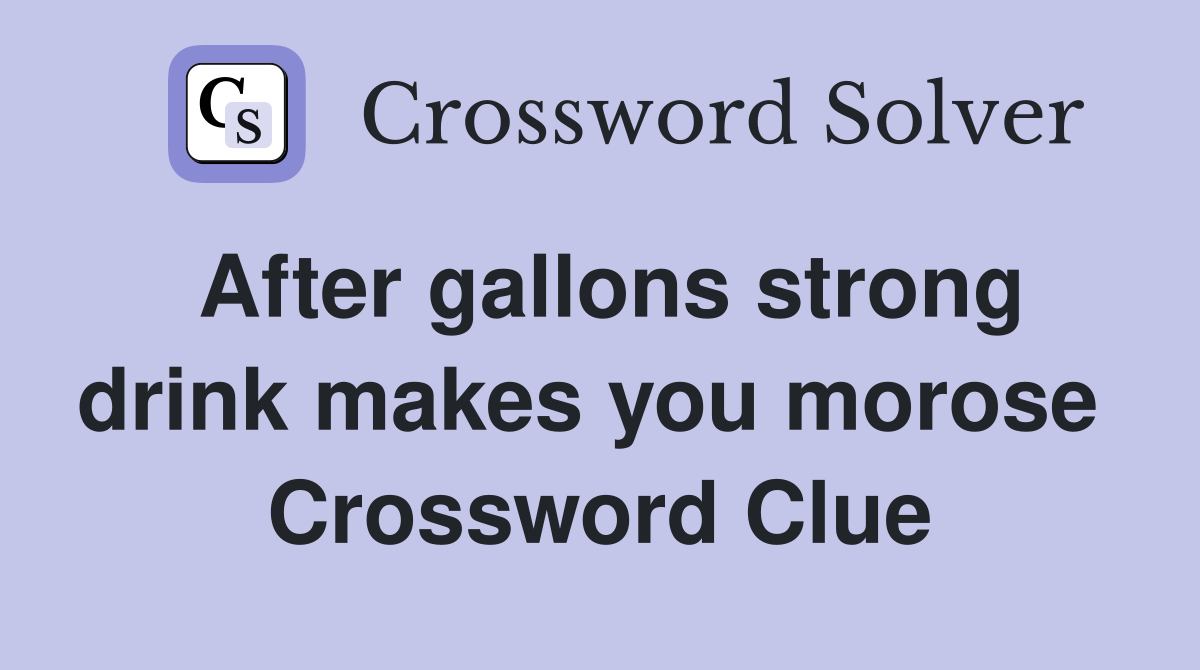 After gallons strong drink makes you morose  Crossword Clue