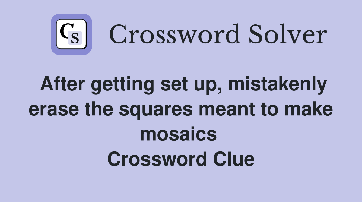After getting set up, mistakenly erase the squares meant to make mosaics  Crossword Clue