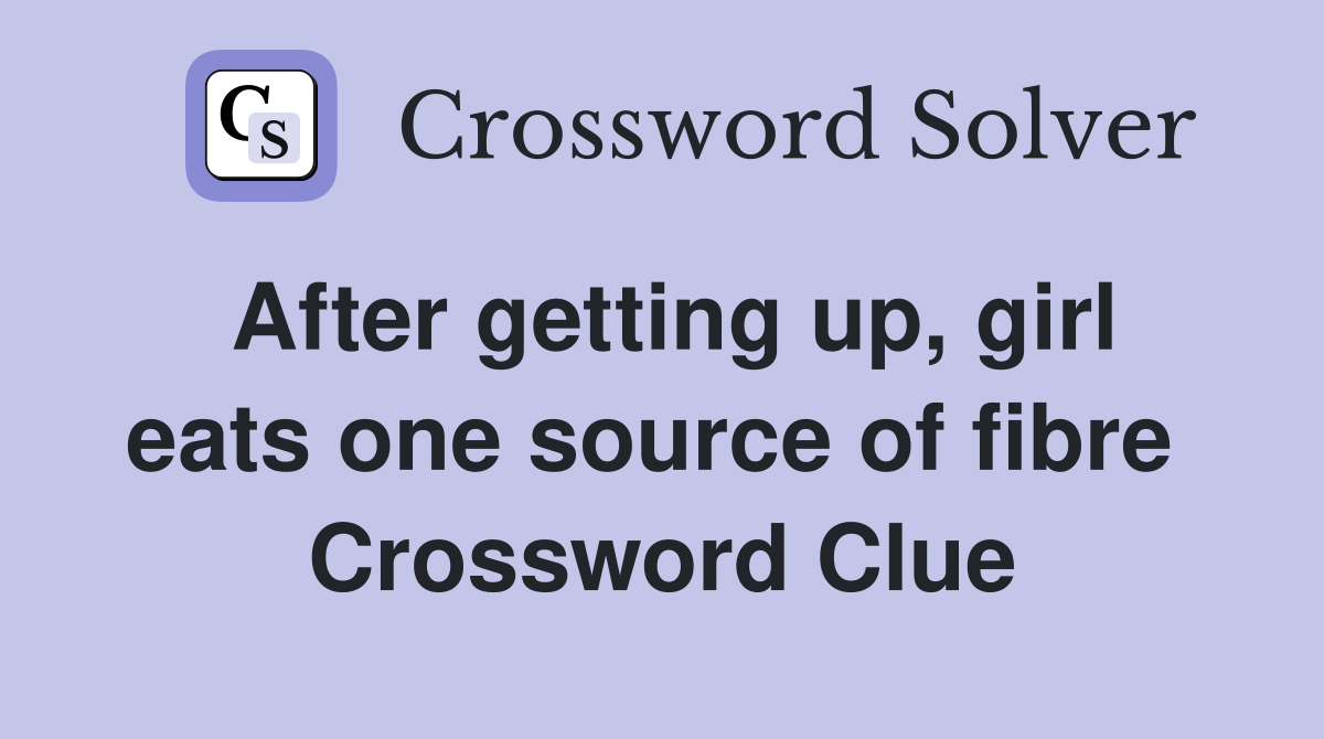 After getting up, girl eats one source of fibre  Crossword Clue