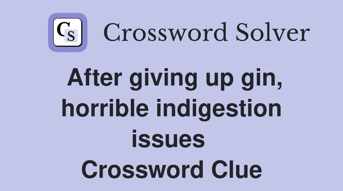 After giving up gin, horrible indigestion issues  Crossword Clue
